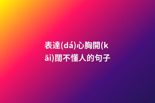 表達(dá)心胸開(kāi)闊不懂人的句子