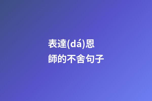 表達(dá)恩師的不舍句子