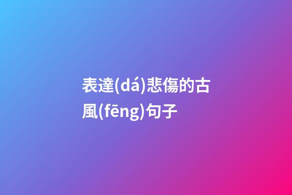 表達(dá)悲傷的古風(fēng)句子