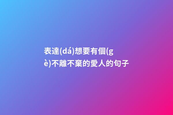 表達(dá)想要有個(gè)不離不棄的愛人的句子