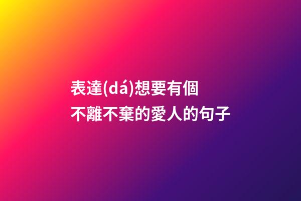 表達(dá)想要有個不離不棄的愛人的句子