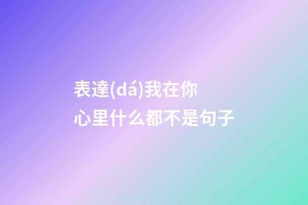 表達(dá)我在你心里什么都不是句子