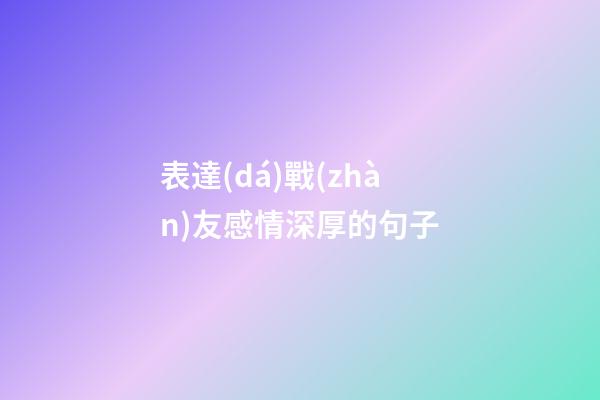 表達(dá)戰(zhàn)友感情深厚的句子