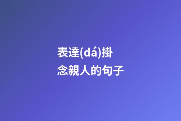 表達(dá)掛念親人的句子