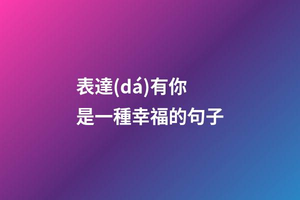 表達(dá)有你是一種幸福的句子