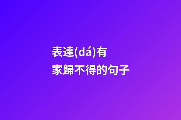 表達(dá)有家歸不得的句子