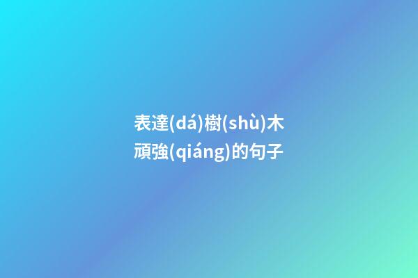 表達(dá)樹(shù)木頑強(qiáng)的句子