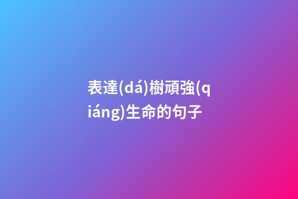 表達(dá)樹頑強(qiáng)生命的句子