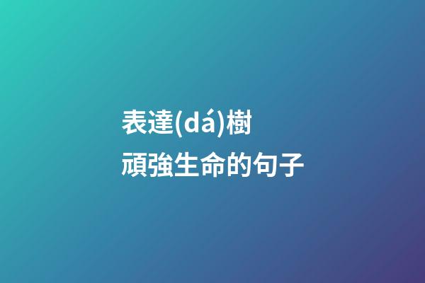 表達(dá)樹頑強生命的句子