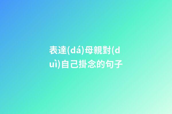 表達(dá)母親對(duì)自己掛念的句子