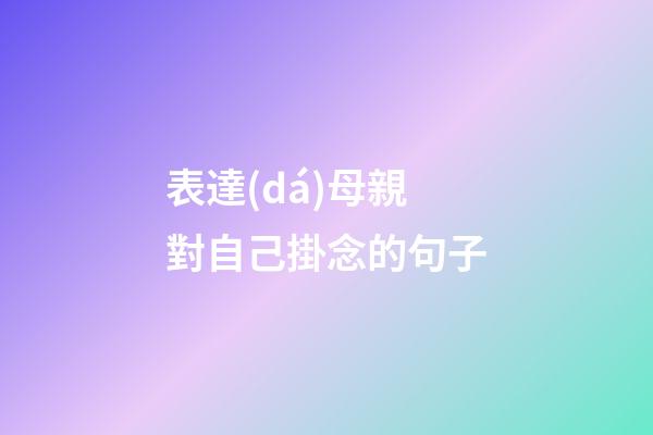 表達(dá)母親對自己掛念的句子