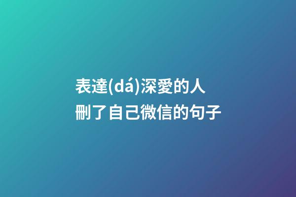 表達(dá)深愛的人刪了自己微信的句子