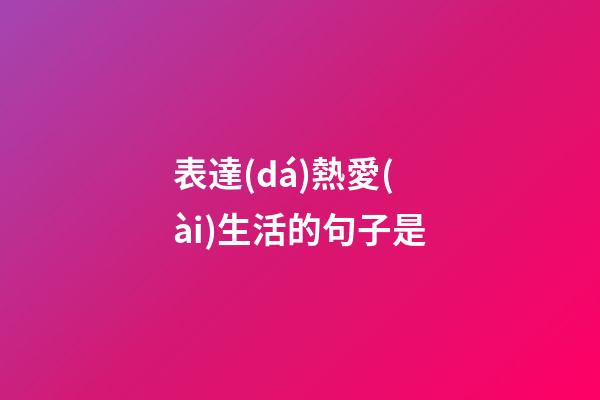 表達(dá)熱愛(ài)生活的句子是