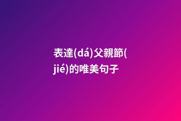 表達(dá)父親節(jié)的唯美句子