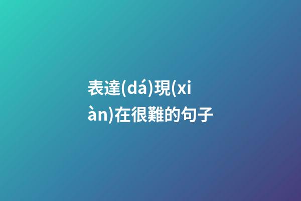 表達(dá)現(xiàn)在很難的句子