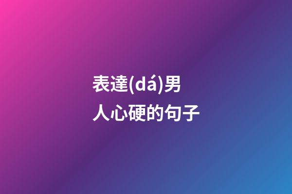 表達(dá)男人心硬的句子