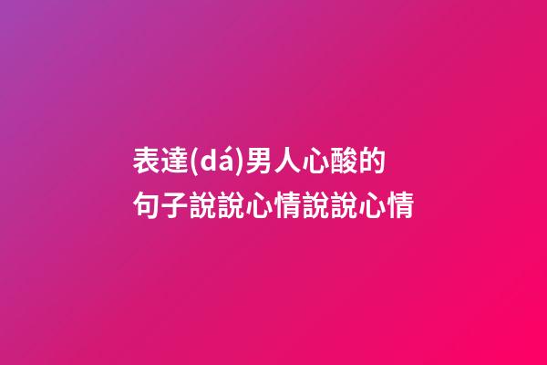 表達(dá)男人心酸的句子說說心情說說心情