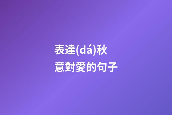 表達(dá)秋意對愛的句子