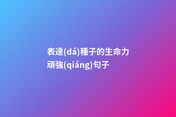 表達(dá)種子的生命力頑強(qiáng)句子