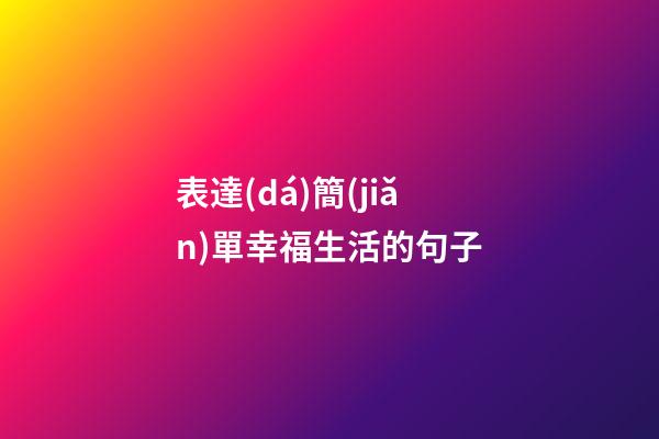 表達(dá)簡(jiǎn)單幸福生活的句子