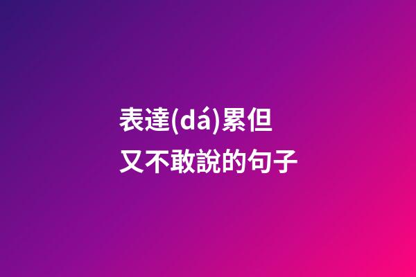 表達(dá)累但又不敢說的句子