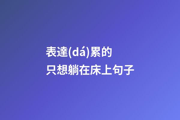 表達(dá)累的只想躺在床上句子