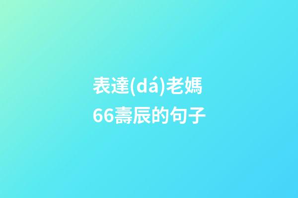 表達(dá)老媽66壽辰的句子