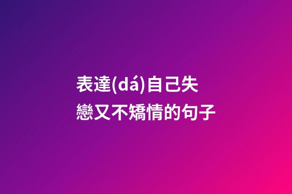 表達(dá)自己失戀又不矯情的句子