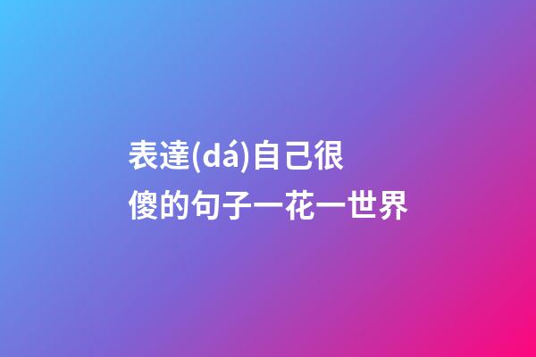 表達(dá)自己很傻的句子一花一世界