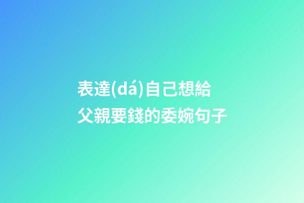 表達(dá)自己想給父親要錢的委婉句子