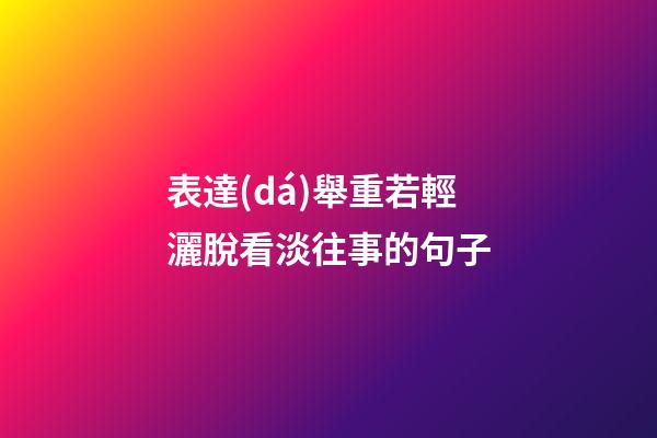 表達(dá)舉重若輕灑脫看淡往事的句子