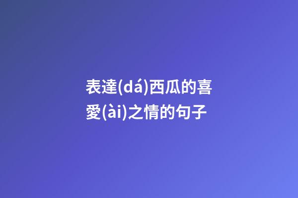 表達(dá)西瓜的喜愛(ài)之情的句子