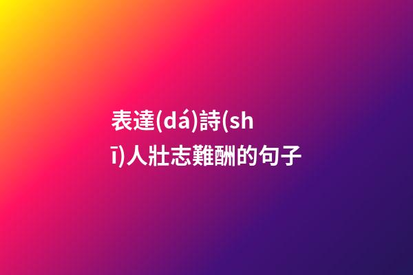 表達(dá)詩(shī)人壯志難酬的句子