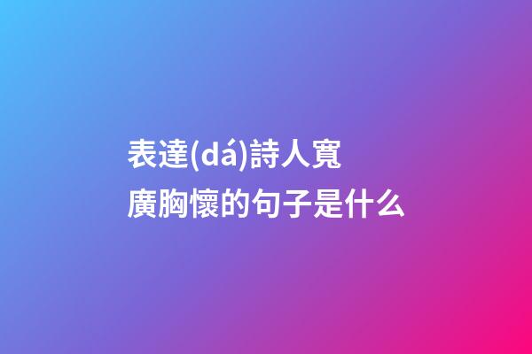 表達(dá)詩人寬廣胸懷的句子是什么