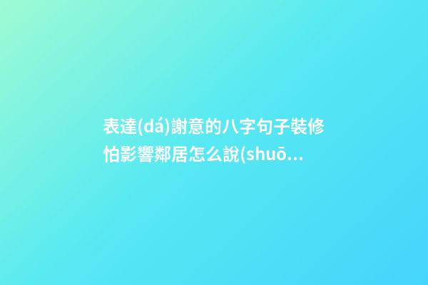 表達(dá)謝意的八字句子裝修怕影響鄰居怎么說(shuō)