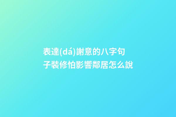 表達(dá)謝意的八字句子裝修怕影響鄰居怎么說