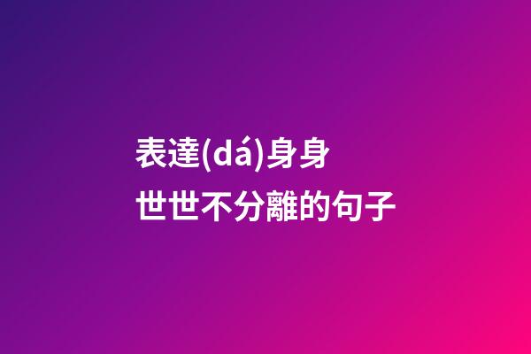 表達(dá)身身世世不分離的句子