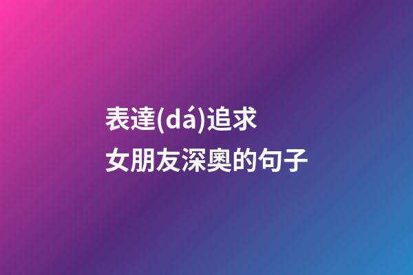 表達(dá)追求女朋友深奧的句子