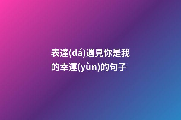 表達(dá)遇見你是我的幸運(yùn)的句子