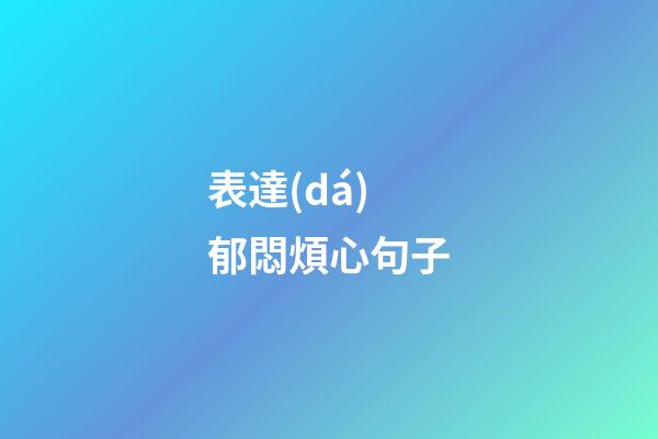 表達(dá)郁悶煩心句子