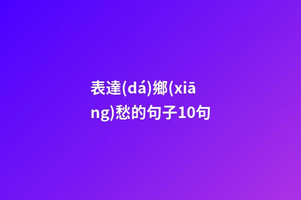 表達(dá)鄉(xiāng)愁的句子10句