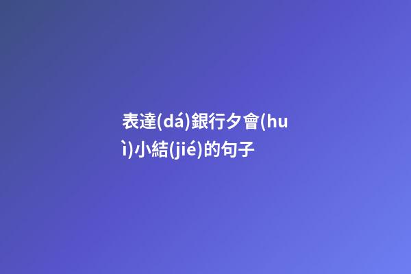 表達(dá)銀行夕會(huì)小結(jié)的句子