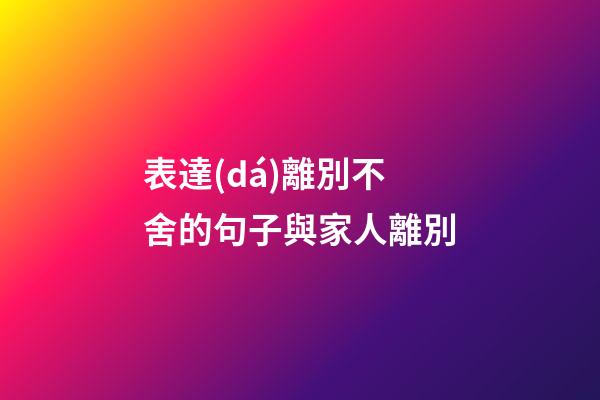 表達(dá)離別不舍的句子與家人離別