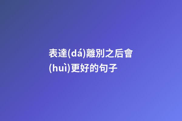 表達(dá)離別之后會(huì)更好的句子