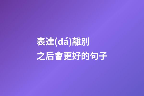 表達(dá)離別之后會更好的句子