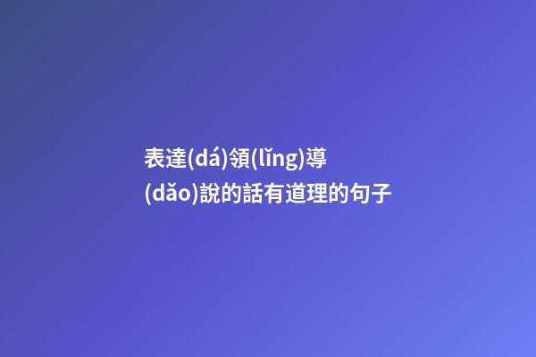 表達(dá)領(lǐng)導(dǎo)說的話有道理的句子