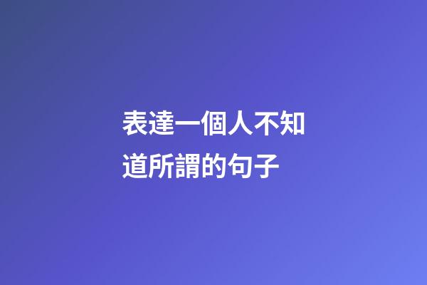 表達一個人不知道所謂的句子