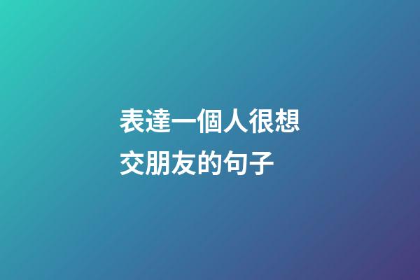 表達一個人很想交朋友的句子