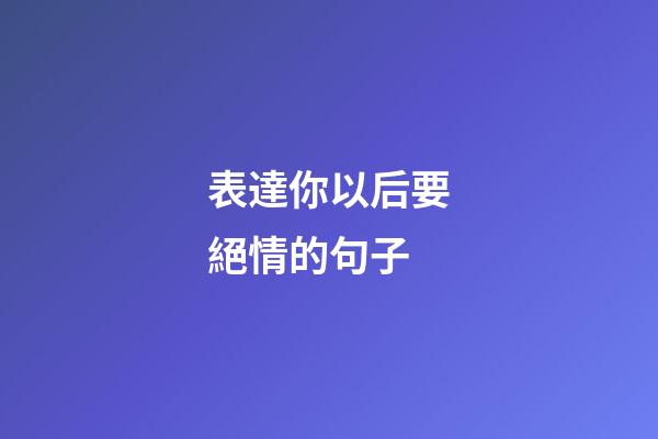 表達你以后要絕情的句子