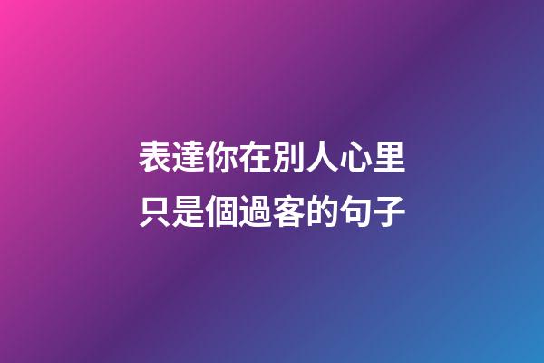 表達你在別人心里只是個過客的句子